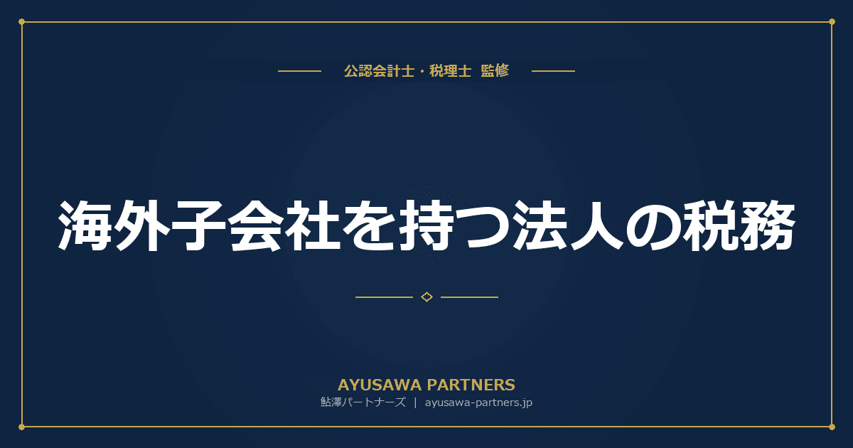 【税理士×公認会計士が解説】海外子会社を持つ法人の税務|タックスヘイブン対策税制・外国子会社配当益金不算入