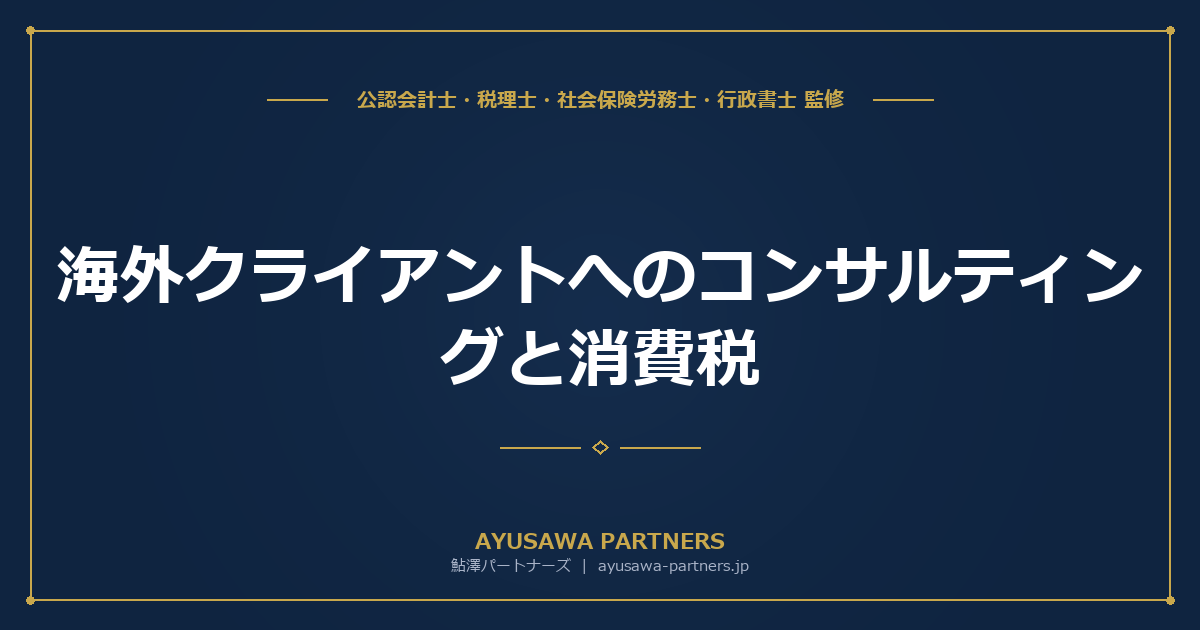 【税理士監修】海外クライアントへのコンサルティングと消費税｜輸出免税の適用要件と源泉徴収