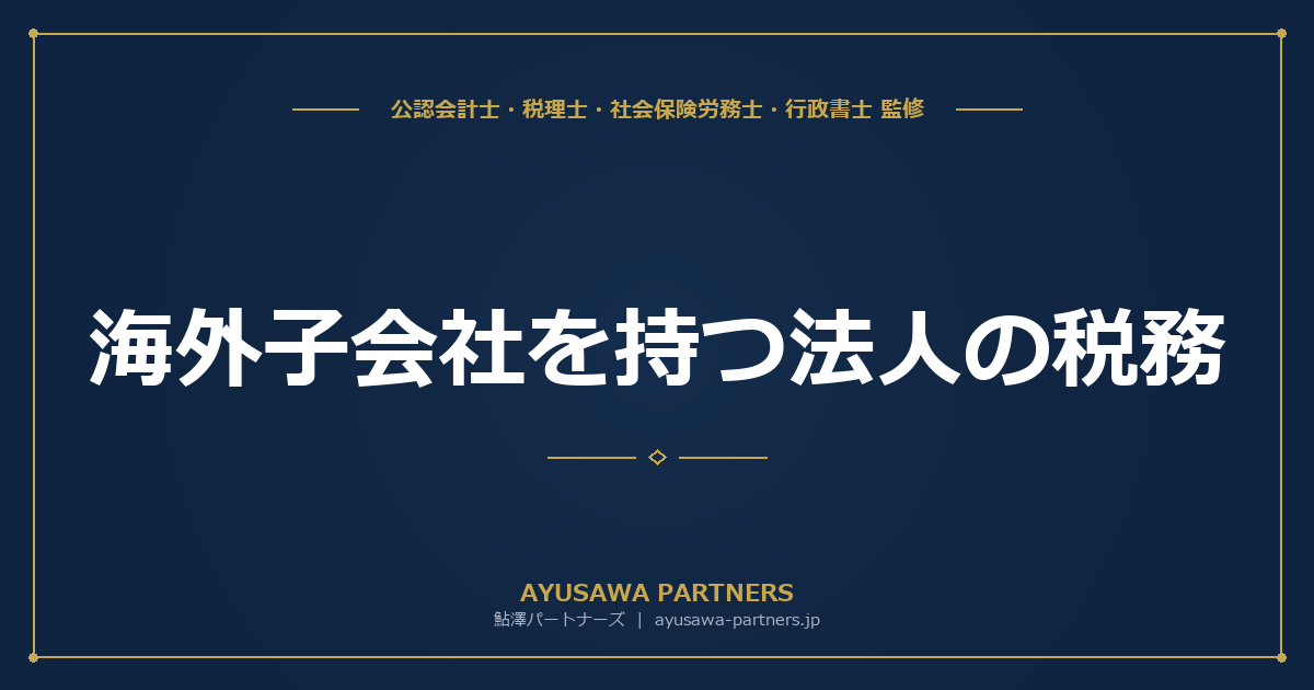 【税理士×公認会計士が解説】海外子会社を持つ法人の税務｜タックスヘイブン対策税制・外国子会社配当益金不算入