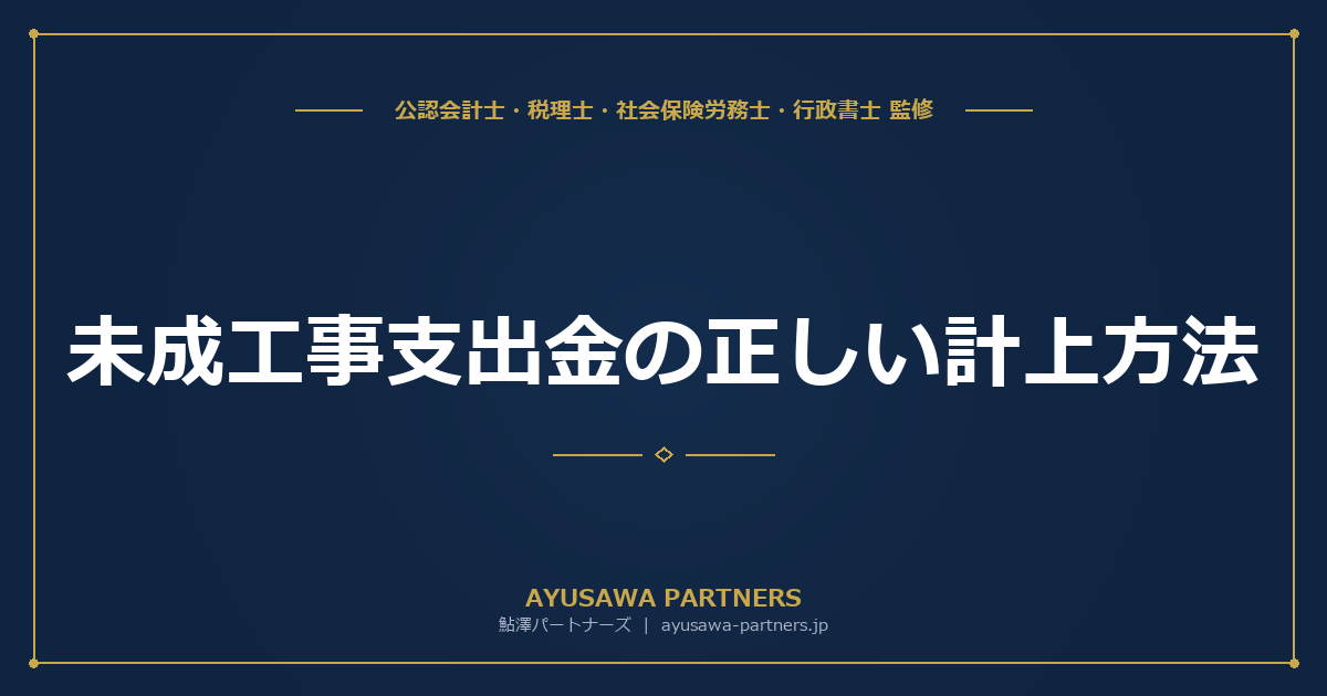 【税理士×行政書士が解説】未成工事支出金（仕掛工事）の正しい計上方法｜期ずれ指摘を防ぐ工事台帳管理術