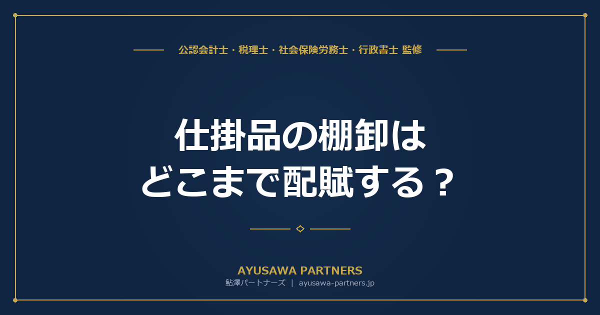 【会計士×税理士が解説】仕掛品の棚卸はどこまで配賦する？中小製造業が使える簡便法と税務上の許容範囲