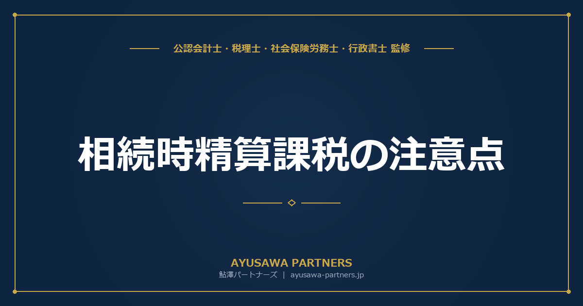 相続時精算課税の注意点｜選択後のリスクと贈与者死亡時の取扱いを税理士が解説